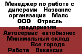 Менеджер по работе с дилерами › Название организации ­ Малс, ООО › Отрасль предприятия ­ Автосервис, автобизнес › Минимальный оклад ­ 30 000 - Все города Работа » Вакансии   . Алтайский край,Алейск г.